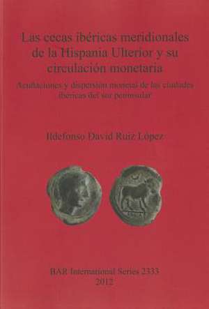 Las Cecas Ibericas Meridionales de la Hispania Ulterior y su Circulacion Monetaria: Acunaciones y Dispersion Monetal de las Ciudades Ibericas del Sur de Ildefonso David Ruiz Lopez