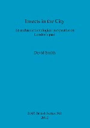 Insects in the City: An Archaeoentomological Perspective on London's Past de David Smith