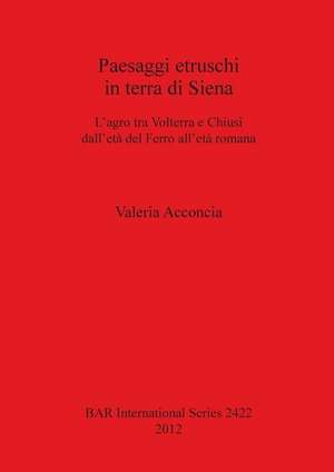 Paesaggi Etruschi in Terra Di Siena: Siena L Agro Tra Volterra E Chiusi Dell Eta del Ferro All Eta Romana de Valeria Acconcia