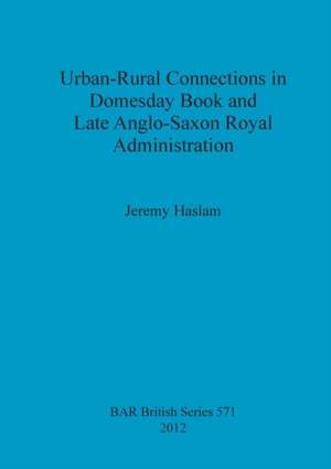 Urban-Rural Connections in Domesday Book and Late Anglo-Saxon Royal Administration de Jeremy Haslam