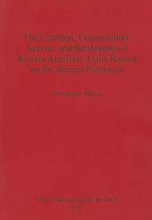 The Creation, Composition, Service and Settlement of Roman Auxiliary Units Raised on the Iberian Peninsula de Alexander Meyer