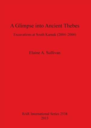 A Glimpse Into Ancient Thebes: Excavations at South Karnak (2004-2006) de Elaine A. Sullivan