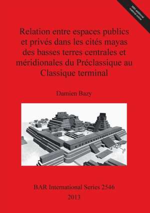 Relation Entre Espaces Publics Et Prives Dans Les Cites Mayas Des Basses Terres Centrales Et Meridionales Du Preclassique Au Classique Terminal de Damien Bazy