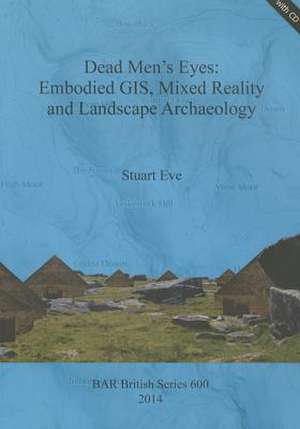 Dead Men S Eyes: Embodied GIS, Mixed Reality and Landscape Archaeology de Stuart Eve