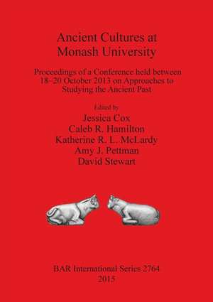 Ancient Cultures at Monash University: Proceedings of a Conference Held Between 18-20 October 2013 on Approaches to Studying the Ancient Past de Jessica Cox