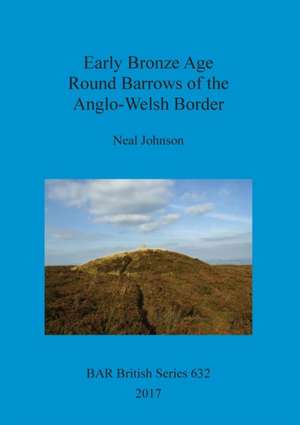 Early Bronze Age Round Barrows of the Anglo-Welsh Border de Neal Johnson