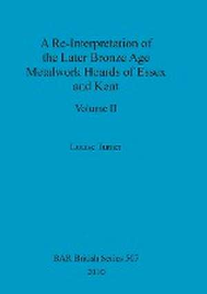 A Re-Interpretation of the Later Bronze Age Metalwork Hoards of Essex and Kent, Volume II de Louise Turner