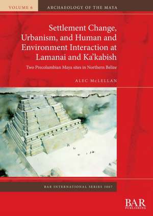 Settlement Change, Urbanism, and Human and Environment Interaction at Lamanai and Ka'kabish de Alec McLellan