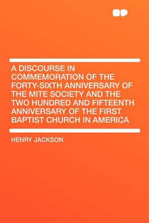 A Discourse in Commemoration of the Forty-sixth Anniversary of the Mite Society and the Two Hundred and Fifteenth Anniversary of the First Baptist Church in America de Henry Jackson