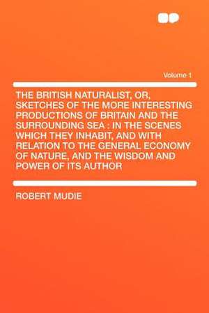 The British Naturalist, Or, Sketches of the More Interesting Productions of Britain and the Surrounding Sea de Robert Mudie