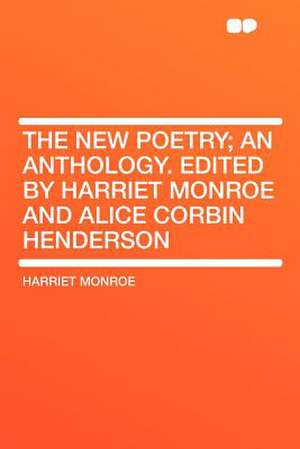 The New Poetry; an Anthology. Edited by Harriet Monroe and Alice Corbin Henderson de Harriet Monroe