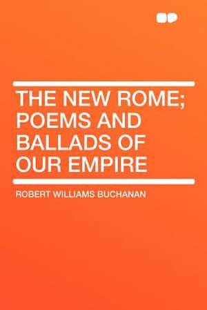 The New Rome; Poems and Ballads of Our Empire de Robert Williams Buchanan