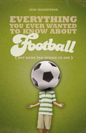 Everything You Ever Wanted to Know About Football But Were too Afraid to Ask de Iain Macintosh