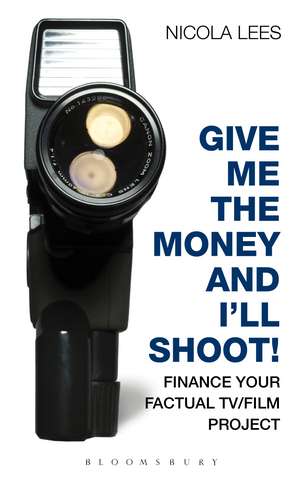 Give Me the Money and I'll Shoot!: Finance your Factual TV/Film Project de Nicola Lees