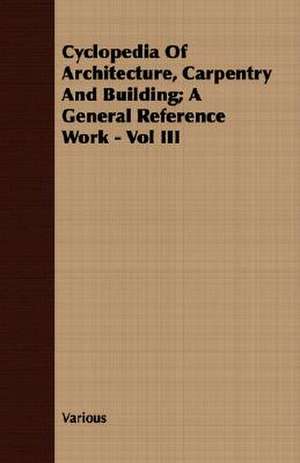 Cyclopedia of Architecture, Carpentry and Building; A General Reference Work - Vol III de various