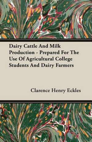 Dairy Cattle and Milk Production - Prepared for the Use of Agricultural College Students and Dairy Farmers: A General Reference Work on Steam Boilers, Pumps, Engines, and Turbines, Gas and Oil Engines, Automobiles, Marine and de Clarence Henry Eckles