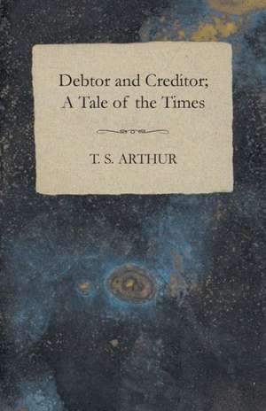 Debtor and Creditor; A Tale of the Times de T. S. Arthur