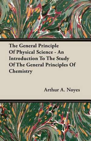 The General Principle of Physical Science - An Introduction to the Study of the General Principles of Chemistry de Arthur A. Noyes