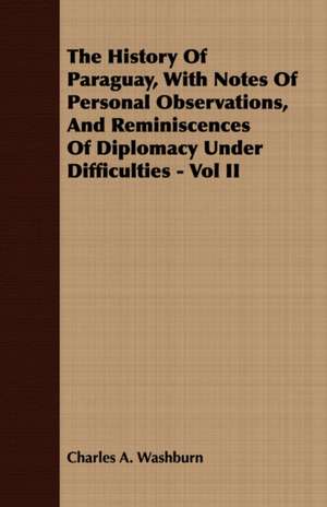 The History of Paraguay, with Notes of Personal Observations, and Reminiscences of Diplomacy Under Difficulties - Vol II: 1647-1649 de Charles A. Washburn