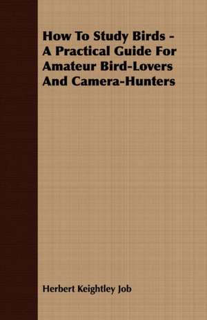 How to Study Birds - A Practical Guide for Amateur Bird-Lovers and Camera-Hunters de Herbert Keightley Job