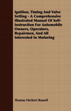 Ignition, Timing And Valve Setting - A Comprehensive Illustrated Manual Of Self-Instruction For Automobile Owners, Operators, Repairmen, And All Interested In Motoring de Thomas Herbert Russell