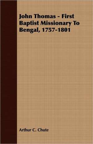 John Thomas - First Baptist Missionary to Bengal, 1757-1801: The Problem of National Unity de Arthur C. Chute