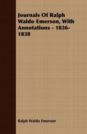 Journals of Ralph Waldo Emerson, with Annotations - 1836-1838: Containing an Account of the Author's Being Twice Captured by the English and Once by Gibbs the Pirate de Ralph Waldo Emerson