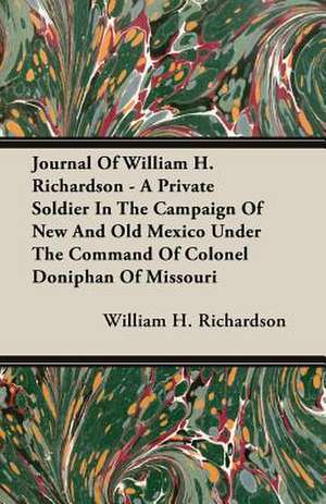 Journal of William H. Richardson - A Private Soldier in the Campaign of New and Old Mexico Under the Command of Colonel Doniphan of Missouri: The Constitution a Charter of Freedom, and Not a Covenant with Hel de William H. Richardson