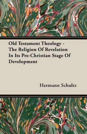 Old Testament Theology - The Religion of Revelation in Its Pre-Christian Stage of Development: The Opinions of an Open-Air Philosopher de HERMANN SCHULTZ