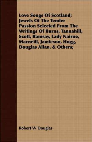 Love Songs of Scotland; Jewels of the Tender Passion Selected from the Writings of Burns, Tannahill, Scott, Ramsay, Lady Nairne, MacNeill, Jamieson, H: Reprinted from the Complete Handbook de Robert W Douglas