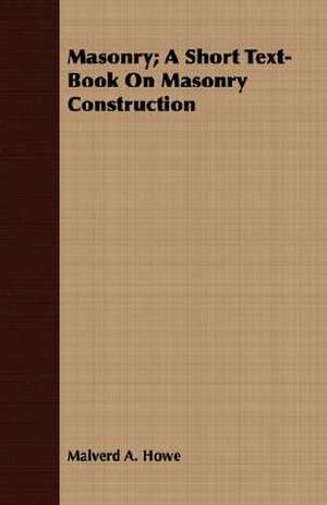 Masonry; A Short Text-Book on Masonry Construction: Ancient and Modern de Malverd A. Howe