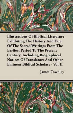 Illustrations of Biblical Literature Exhibiting the History and Fate of the Sacred Writings from the Earliest Period to the Present Century, Including de James Townley