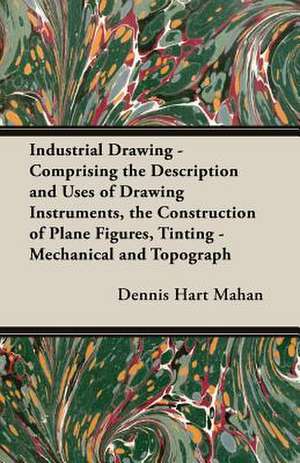 Industrial Drawing - Comprising the Description and Uses of Drawing Instruments, the Construction of Plane Figures, Tinting - Mechanical and Topograph de Dennis Hart Mahan