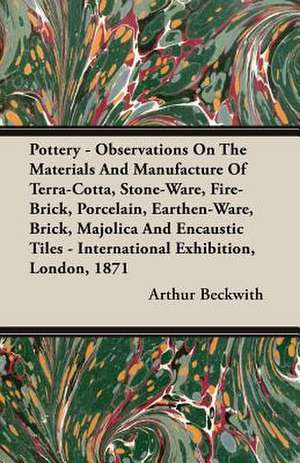 Pottery - Observations on the Materials and Manufacture of Terra-Cotta, Stone-Ware, Fire-Brick, Porcelain, Earthen-Ware, Brick, Majolica and Encaustic: To Which Is Added, Trifles Reprinted de Arthur Beckwith