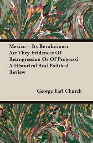 Mexico - Its Revolutions: Are They Evidences of Retrogression or of Progress? a Historical and Political Review de George Earl Church