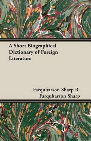 A Short Biographical Dictionary of Foreign Literature de Farquharson Sharp R. Farquharson Sharp