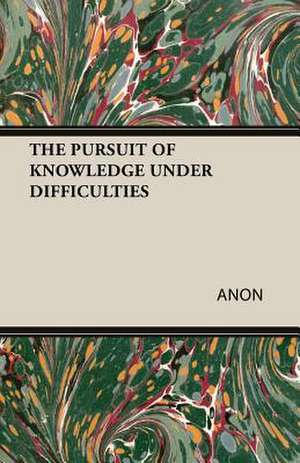 The Pursuit of Knowledge Under Difficulties: An Historical and Doctrinal Study de Anon