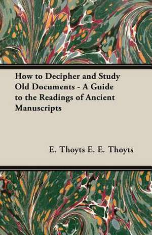 How to Decipher and Study Old Documents - A Guide to the Readings of Ancient Manuscripts de E. Thoyts E. E. Thoyts