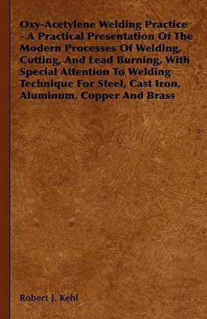 Oxy-Acetylene Welding Practice - A Practical Presentation of the Modern Processes of Welding, Cutting, and Lead Burning, with Special Attention to Wel: English and American Wood, Iron and Steel de Robert J. Kehl