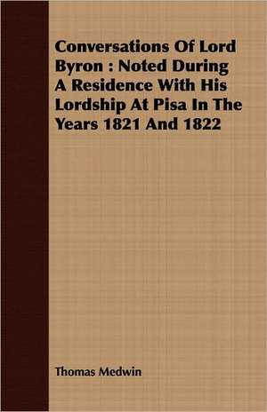 Conversations of Lord Byron: Noted During a Residence with His Lordship at Pisa in the Years 1821 and 1822 de Thomas Medwin