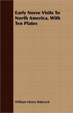 Early Norse Visits to North America, with Ten Plates: Being an Enlarged and Improved Version of the Original Treatise de William Henry Babcock