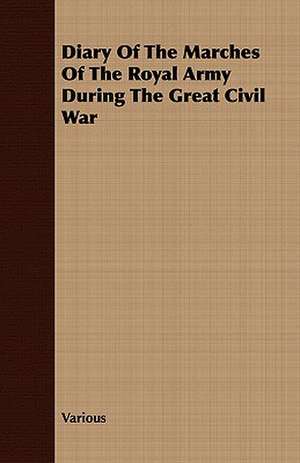 Diary of the Marches of the Royal Army During the Great Civil War: Their History, Development and Cultivation de various