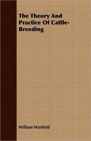 The Theory and Practice of Cattle-Breeding: For Raising Heavy Bodies, for the Erection of Buildings, and for Hoisting Goods de William Warfield