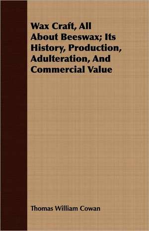 Wax Craft, All about Beeswax; Its History, Production, Adulteration, and Commercial Value: For Raising Heavy Bodies, for the Erection of Buildings, and for Hoisting Goods de Thomas William Cowan