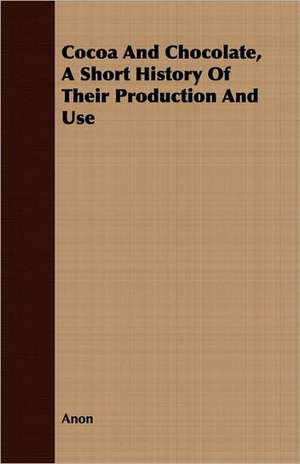 Cocoa and Chocolate, a Short History of Their Production and Use: A Short History of Their Production and Use, with Full and Particular Account of Their Properties, and of the Various de Anon