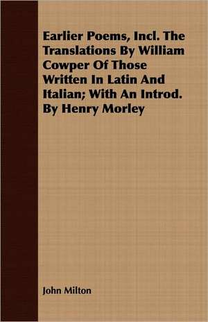 Earlier Poems, Incl. the Translations by William Cowper of Those Written in Latin and Italian; With an Introd. by Henry Morley: Collected from the Abbeys of Touraine de John Milton