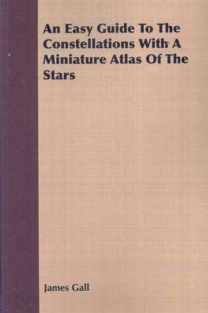 An Easy Guide to the Constellations with a Miniature Atlas of the Stars: A Paper Read Before the Society de James Gall