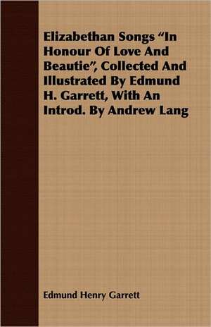 Elizabethan Songs in Honour of Love and Beautie, Collected and Illustrated by Edmund H. Garrett, with an Introd. by Andrew Lang de Edmund Henry Garrett