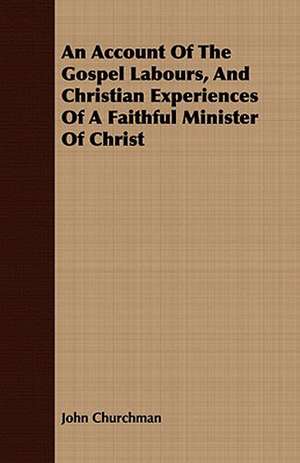 An Account of the Gospel Labours, and Christian Experiences of a Faithful Minister of Christ: Ancient and Modern de John Churchman