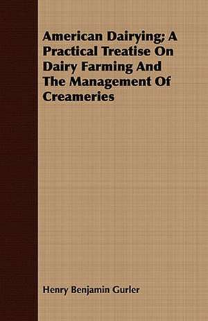 American Dairying; A Practical Treatise on Dairy Farming and the Management of Creameries: Ancient and Modern de Henry Benjamin Gurler